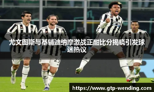 尤文图斯与基辅迪纳摩激战正酣比分揭晓引发球迷热议